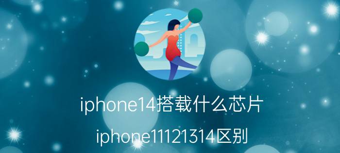 iphone14搭载什么芯片 iphone11121314区别？